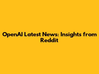 OpenAI Latest News: Insights from Reddit