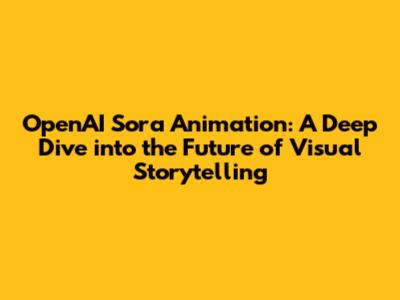 OpenAI Sora Animation: A Deep Dive into the Future of Visual Storytelling