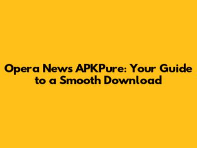 Opera News APKPure: Your Guide to a Smooth Download