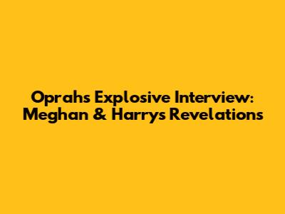 Oprah's Explosive Interview: Meghan & Harry's Revelations
