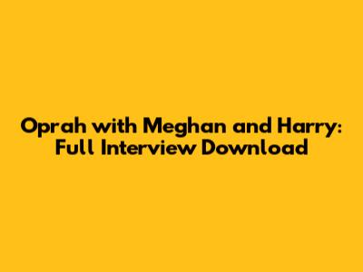 Oprah with Meghan and Harry: Full Interview Download