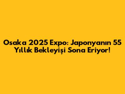 Osaka 2025 Expo: Japonya'nın 55 Yıllık Bekleyişi Sona Eriyor!