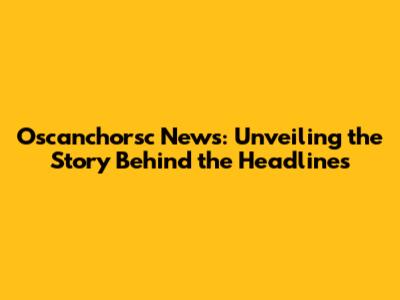 Oscanchorsc News: Unveiling the Story Behind the Headlines