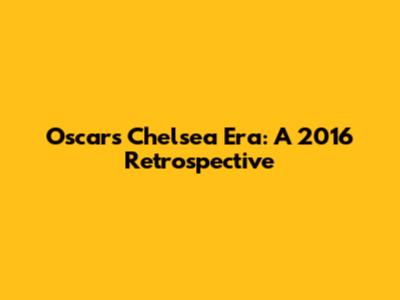 Oscar's Chelsea Era: A 2016 Retrospective