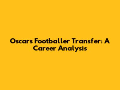 Oscar's Footballer Transfer: A Career Analysis
