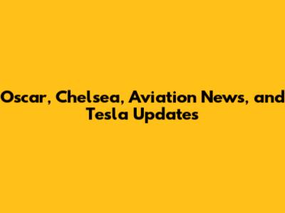 Oscar, Chelsea, Aviation News, and Tesla Updates
