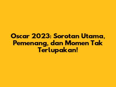 Oscar 2023: Sorotan Utama, Pemenang, dan Momen Tak Terlupakan!