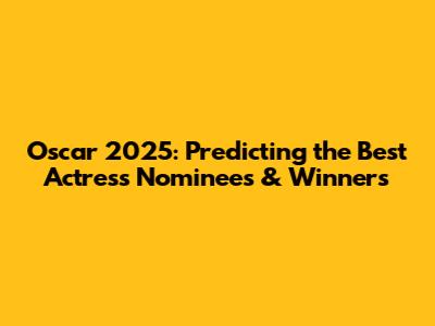 Oscar 2025: Predicting the Best Actress Nominees & Winners