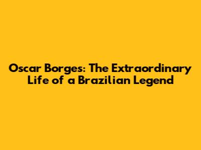 Oscar Borges: The Extraordinary Life of a Brazilian Legend