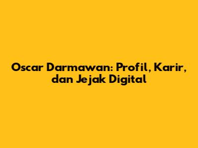 Oscar Darmawan: Profil, Karir, dan Jejak Digital