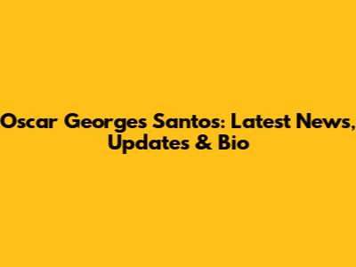 Oscar Georges Santos: Latest News, Updates & Bio