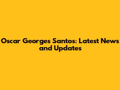 Oscar Georges Santos: Latest News and Updates