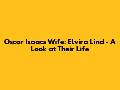 Oscar Isaac's Wife: Elvira Lind - A Look at Their Life