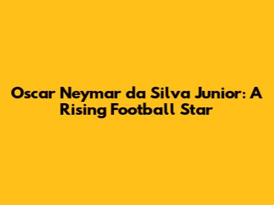 Oscar Neymar da Silva Junior: A Rising Football Star
