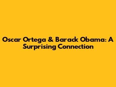 Oscar Ortega & Barack Obama: A Surprising Connection
