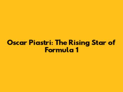 Oscar Piastri: The Rising Star of Formula 1