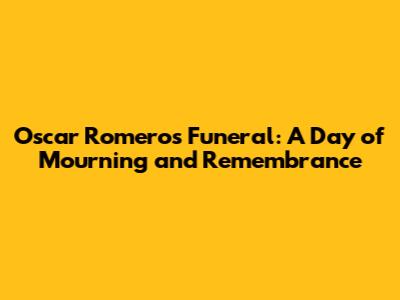 Oscar Romero's Funeral: A Day of Mourning and Remembrance