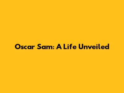 Oscar Sam: A Life Unveiled