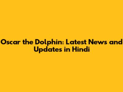 Oscar the Dolphin: Latest News and Updates in Hindi