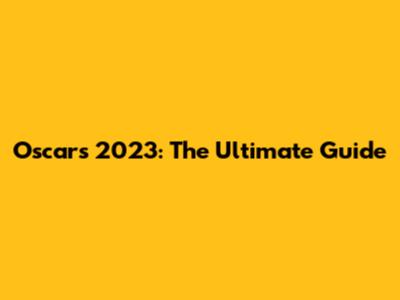 Oscars 2023: The Ultimate Guide