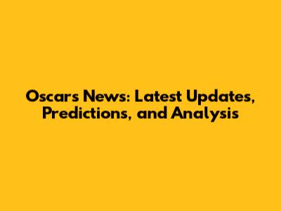Oscars News: Latest Updates, Predictions, and Analysis