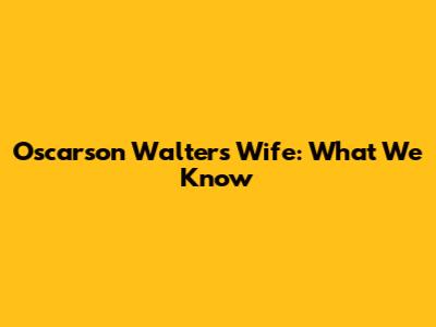 Oscarson Walters' Wife: What We Know
