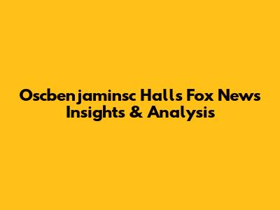 Oscbenjaminsc Hall's Fox News Insights & Analysis