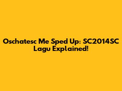 Oschatesc Me Sped Up: SC2014SC Lagu Explained!