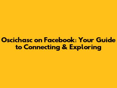 Oscichasc on Facebook: Your Guide to Connecting & Exploring