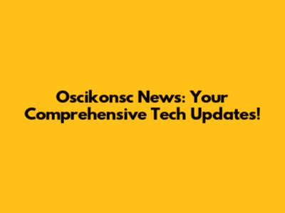 Oscikonsc News: Your Comprehensive Tech Updates!