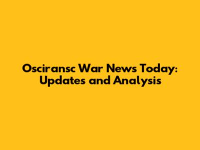 Osciransc War News Today: Updates and Analysis