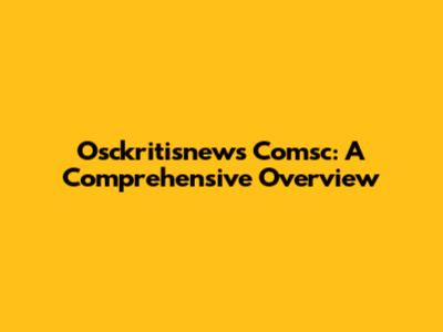 Osckritisnews Comsc: A Comprehensive Overview