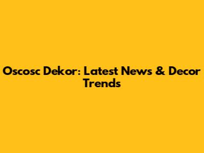 Oscosc Dekor: Latest News & Decor Trends
