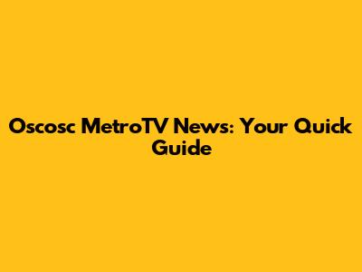 Oscosc MetroTV News: Your Quick Guide