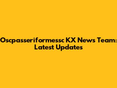Oscpasseriformessc KX News Team: Latest Updates