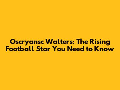 Oscryansc Walters: The Rising Football Star You Need to Know