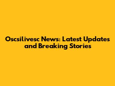 Oscsilivesc News: Latest Updates and Breaking Stories