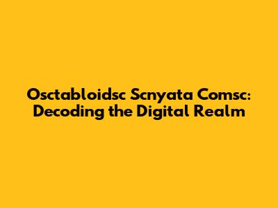 Osctabloidsc Scnyata Comsc: Decoding the Digital Realm