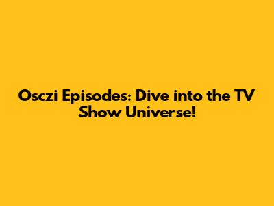Osczi Episodes: Dive into the TV Show Universe!