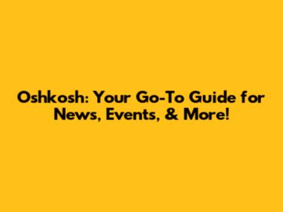 Oshkosh: Your Go-To Guide for News, Events, & More!