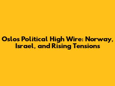 Oslo's Political High Wire: Norway, Israel, and Rising Tensions