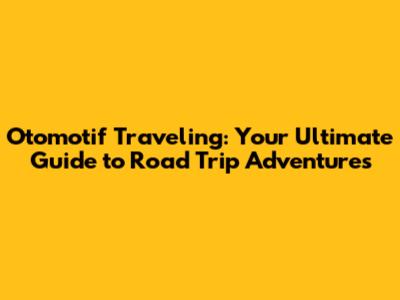 Otomotif Traveling: Your Ultimate Guide to Road Trip Adventures