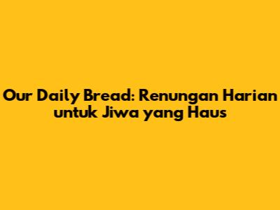 Our Daily Bread: Renungan Harian untuk Jiwa yang Haus