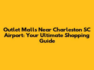 Outlet Malls Near Charleston SC Airport: Your Ultimate Shopping Guide