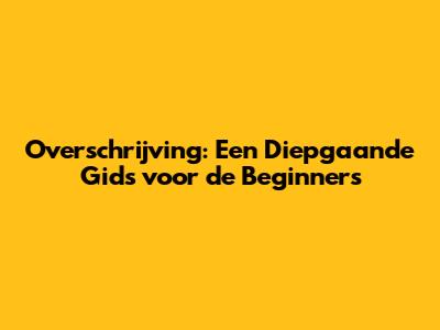 Overschrijving: Een Diepgaande Gids voor de Beginners