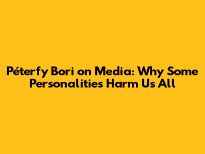 Péterfy Bori on Media: Why Some Personalities Harm Us All