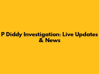 P Diddy Investigation: Live Updates & News