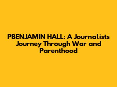 PBENJAMIN HALL: A Journalist's Journey Through War and Parenthood