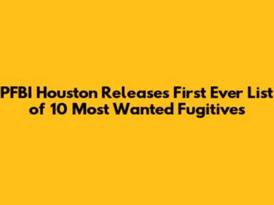 PFBI Houston Releases First Ever List of 10 Most Wanted Fugitives