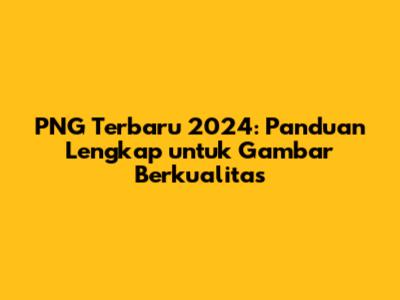 PNG Terbaru 2024: Panduan Lengkap untuk Gambar Berkualitas